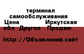 терминал самообслуживания › Цена ­ 30 000 - Иркутская обл. Другое » Продам   